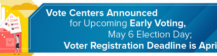 <strong>Vote Centers Announced for Upcoming Early Voting, May 6 Election Day;</strong> <strong>Voter Registration Deadline is April 6</strong> 