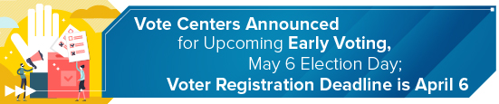 <strong>Vote Centers Announced for Upcoming Early Voting, May 6 Election Day;</strong> <strong>Voter Registration Deadline is April 6</strong> 