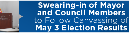 Swearing-in of Mayor and Council Members to Follow Canvassing of May 3 Election Results 