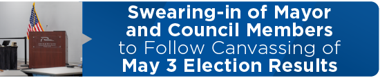 Swearing-in of Mayor and Council Members to Follow Canvassing of May 3 Election Results 