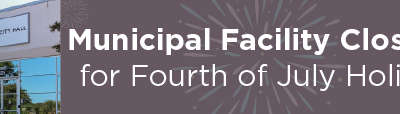Municipal Facility Closures for Fourth of July Holiday